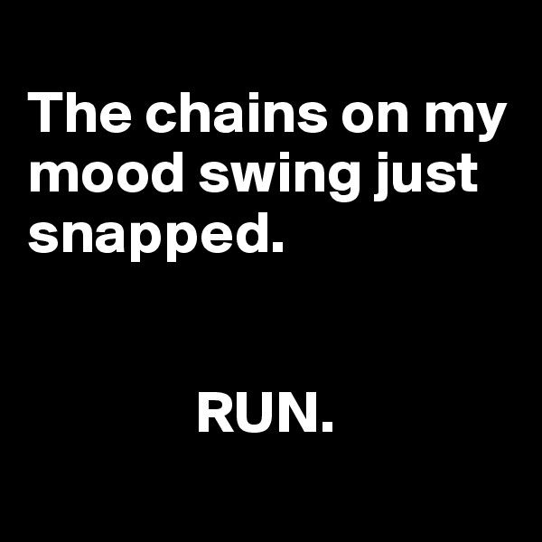 
The chains on my mood swing just snapped.


              RUN.
