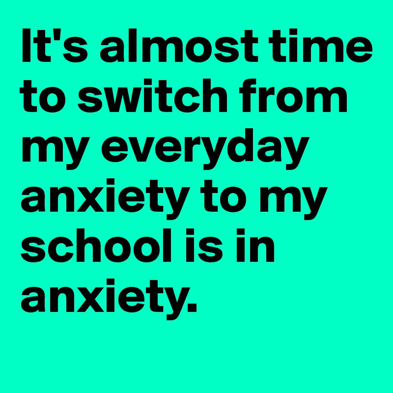 It's almost time to switch from my everyday anxiety to my school is in anxiety.