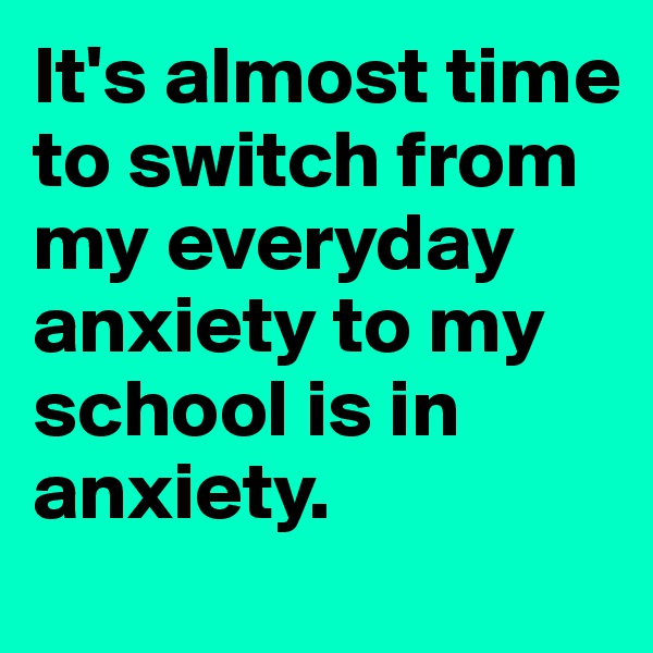 It's almost time to switch from my everyday anxiety to my school is in anxiety.