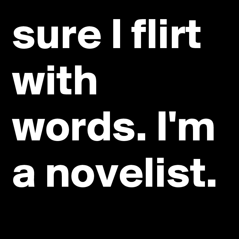 sure I flirt with words. I'm a novelist.