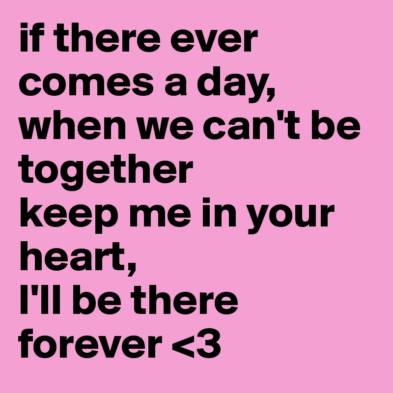 if there ever comes a day, 
when we can't be together 
keep me in your heart,
I'll be there forever <3