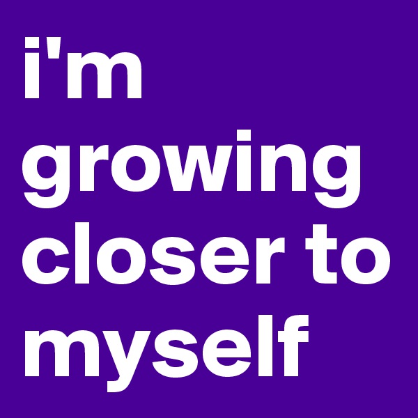 i'm growing closer to myself