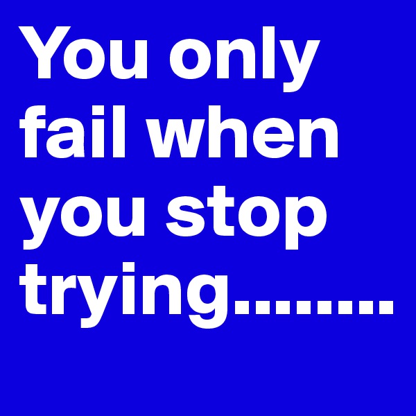 You only fail when you stop trying........