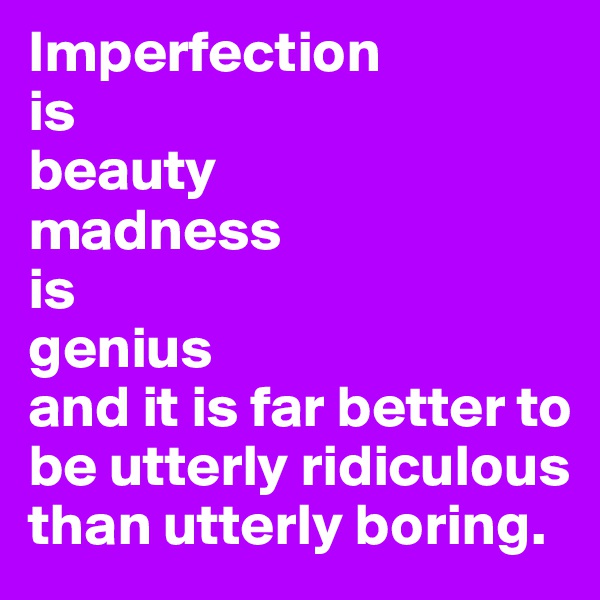 Imperfection
is
beauty
madness 
is 
genius
and it is far better to be utterly ridiculous 
than utterly boring. 