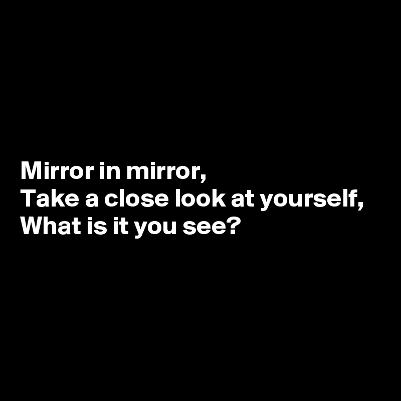 




Mirror in mirror,
Take a close look at yourself,
What is it you see?





