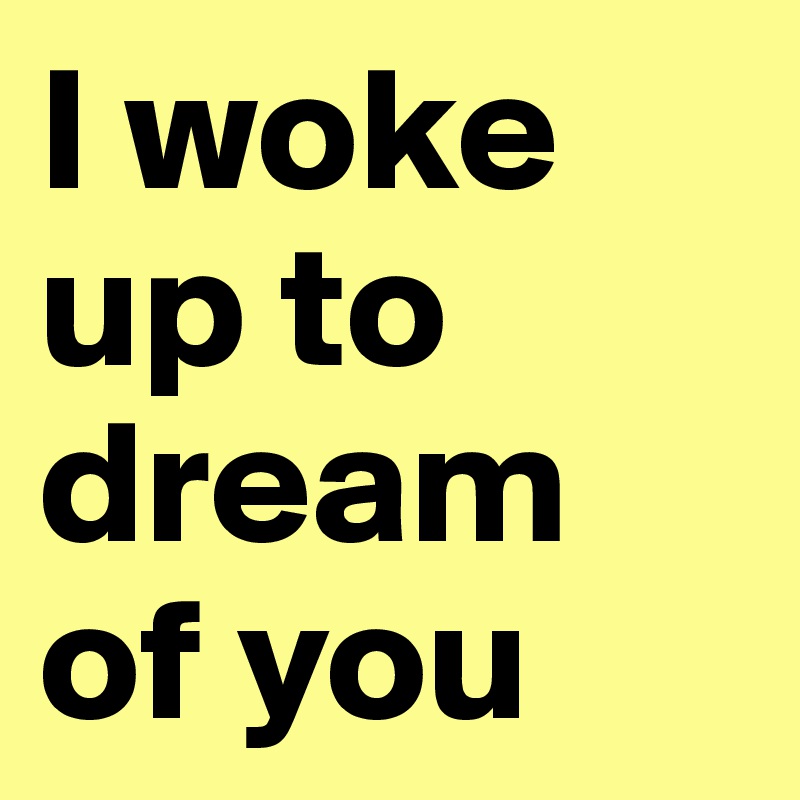 I woke up to dream of you