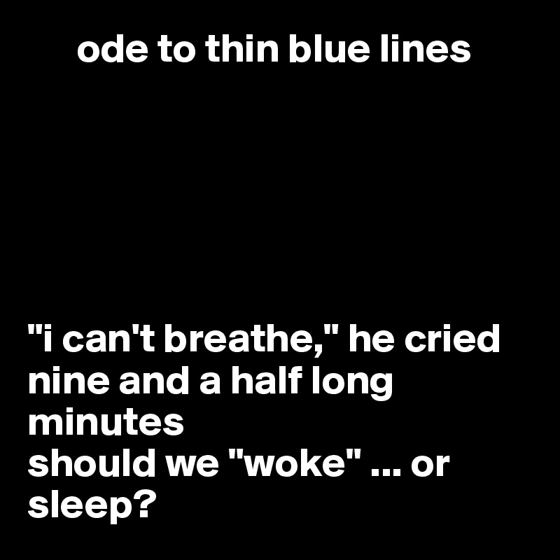       ode to thin blue lines






"i can't breathe," he cried
nine and a half long minutes
should we "woke" ... or sleep?