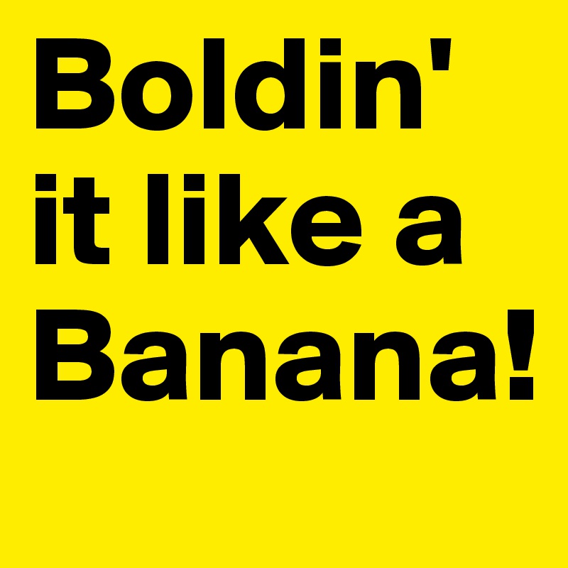 Boldin'
it like a
Banana!
