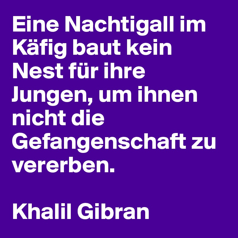 Eine Nachtigall im Käfig baut kein Nest für ihre Jungen, um ihnen nicht die Gefangenschaft zu vererben.

Khalil Gibran