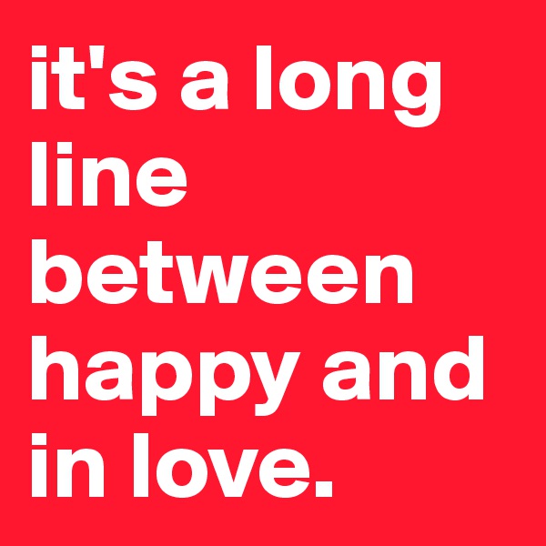 it's a long line between happy and in love.