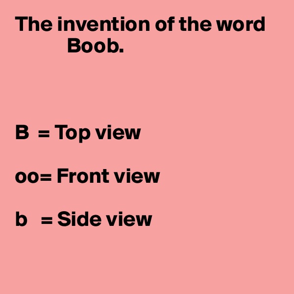 The invention of the word 
            Boob.



B  = Top view

oo= Front view

b   = Side view 

