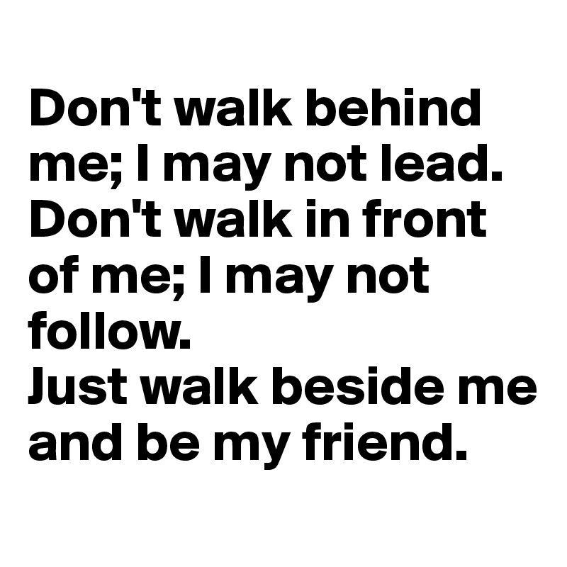 
Don't walk behind me; I may not lead. Don't walk in front of me; I may not follow.
Just walk beside me and be my friend.
