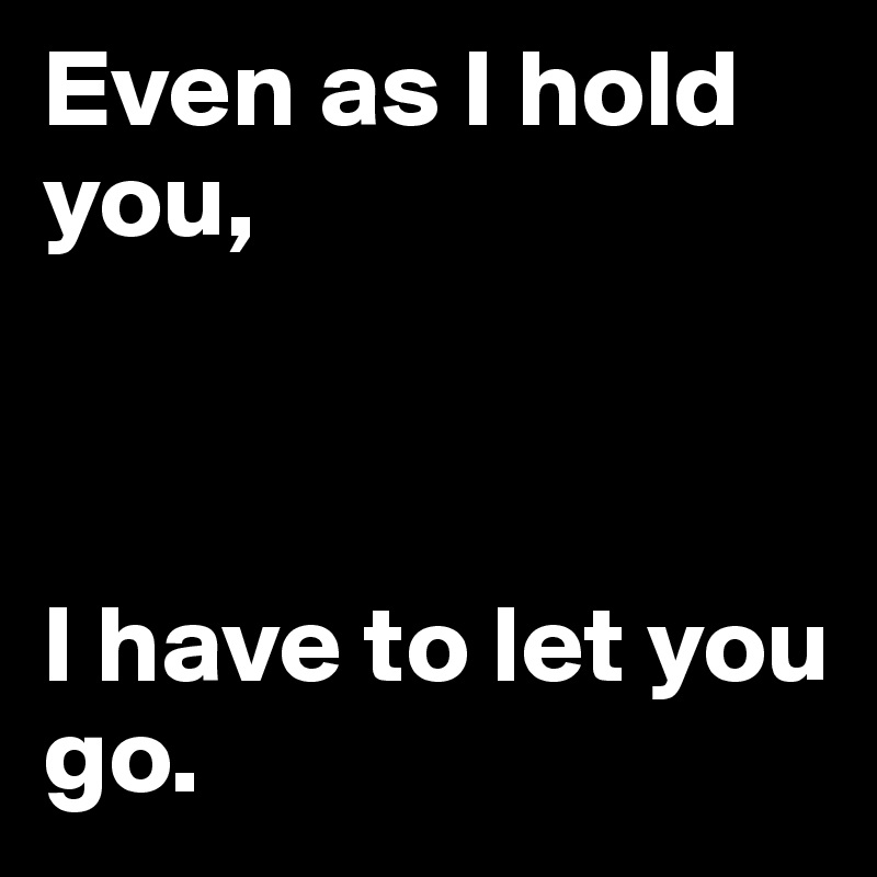 Even as I hold you, 



I have to let you go. 