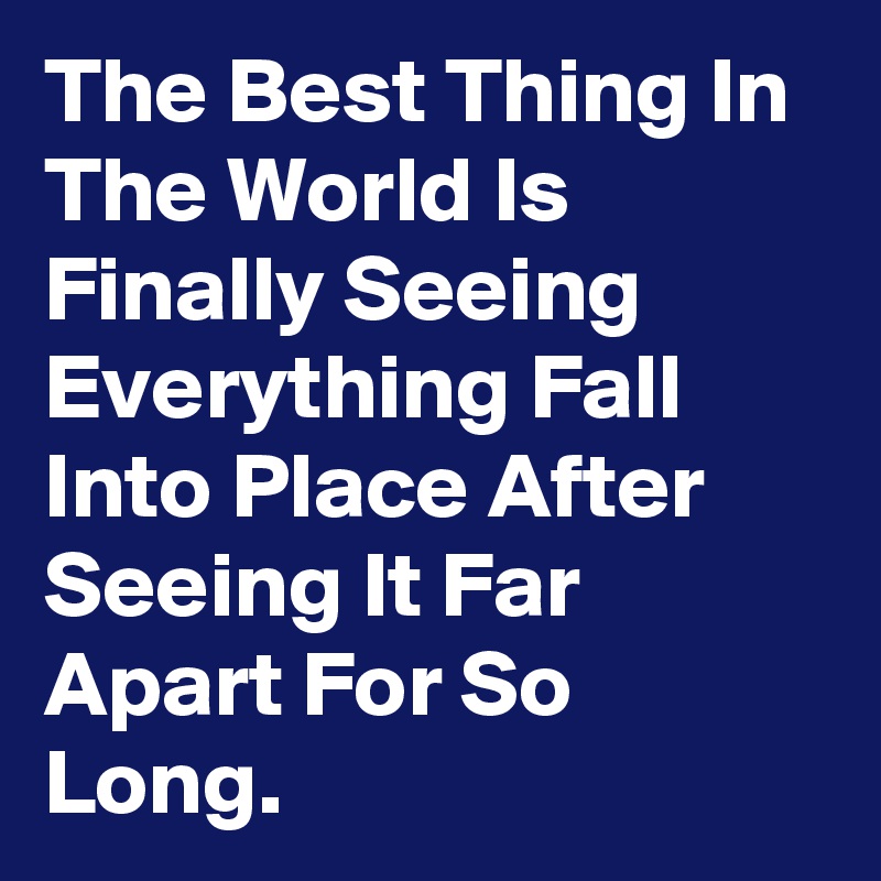 The Best Thing In The World Is Finally Seeing Everything Fall Into Place After Seeing It Far Apart For So Long.