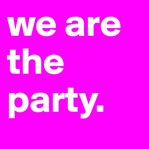 we are the party.