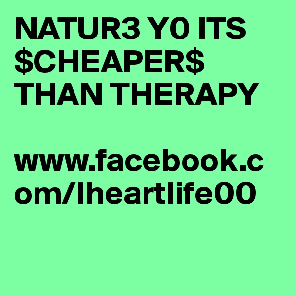 NATUR3 Y0 ITS $CHEAPER$ THAN THERAPY 

www.facebook.com/Iheartlife00

