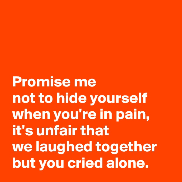 



 Promise me 
 not to hide yourself 
 when you're in pain,
 it's unfair that 
 we laughed together
 but you cried alone.