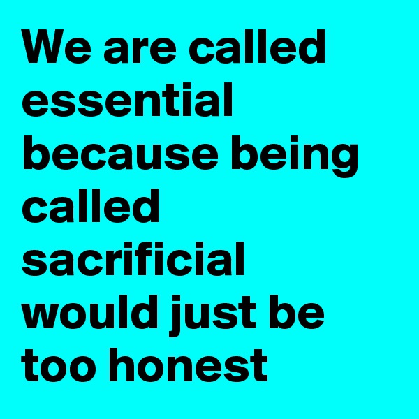 We are called essential because being called sacrificial would just be too honest
