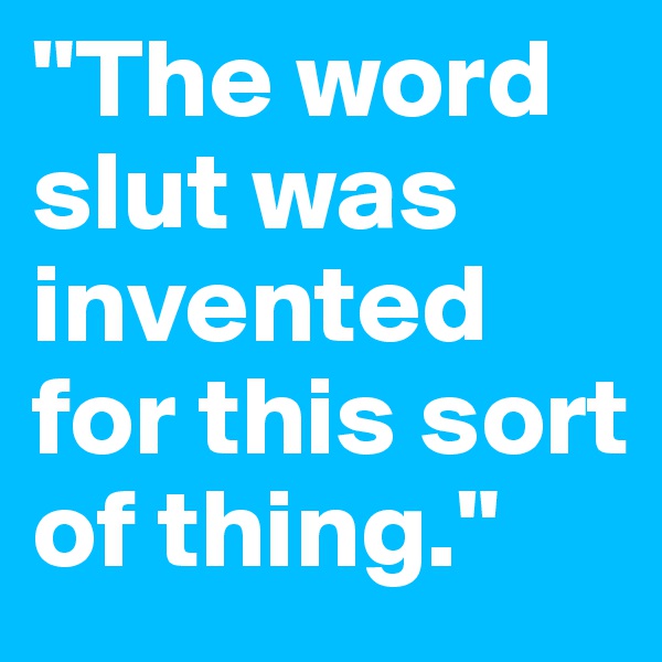 "The word slut was invented for this sort of thing." 