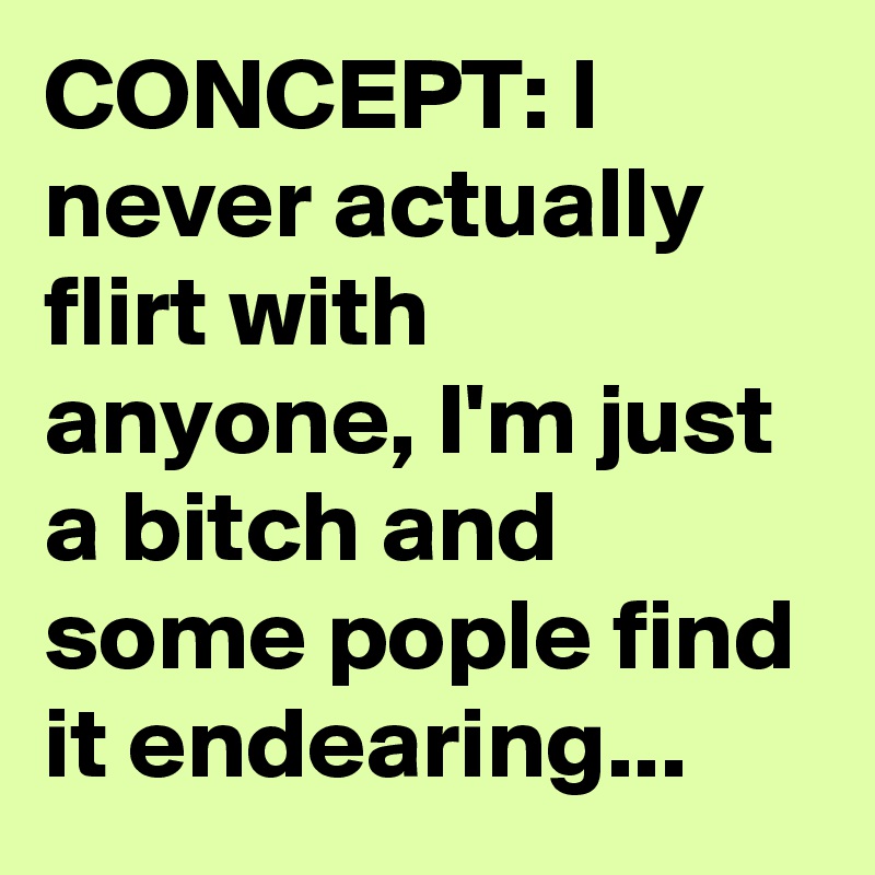 CONCEPT: I never actually flirt with anyone, I'm just a bitch and some pople find it endearing...