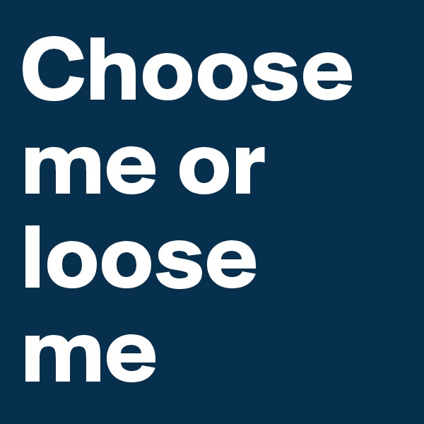 Choose me or loose me 