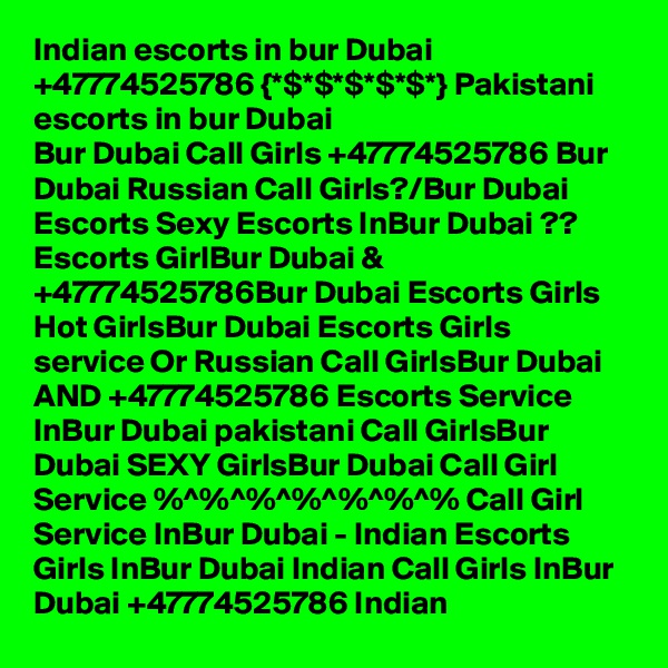 Indian escorts in bur Dubai +47774525786 {*$*$*$*$*$*} Pakistani escorts in bur Dubai
Bur Dubai Call Girls +47774525786 Bur Dubai Russian Call Girls?/Bur Dubai Escorts Sexy Escorts InBur Dubai ?? Escorts GirlBur Dubai & +47774525786Bur Dubai Escorts Girls Hot GirlsBur Dubai Escorts Girls service Or Russian Call GirlsBur Dubai AND +47774525786 Escorts Service InBur Dubai pakistani Call GirlsBur Dubai SEXY GirlsBur Dubai Call Girl Service %^%^%^%^%^%^% Call Girl Service InBur Dubai - Indian Escorts Girls InBur Dubai Indian Call Girls InBur Dubai +47774525786 Indian