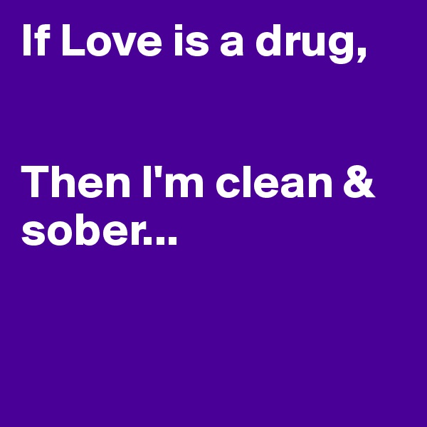 If Love is a drug,


Then I'm clean & sober...


