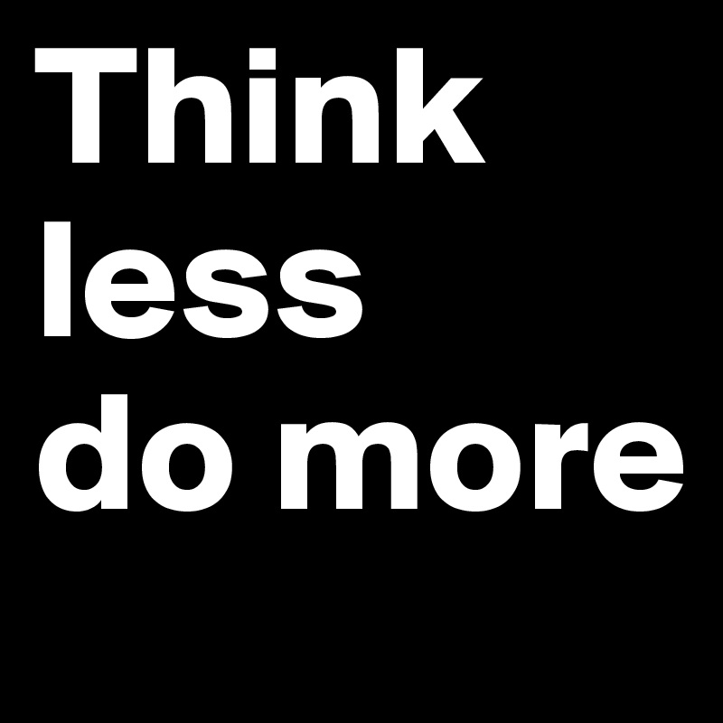 Think
less
do more