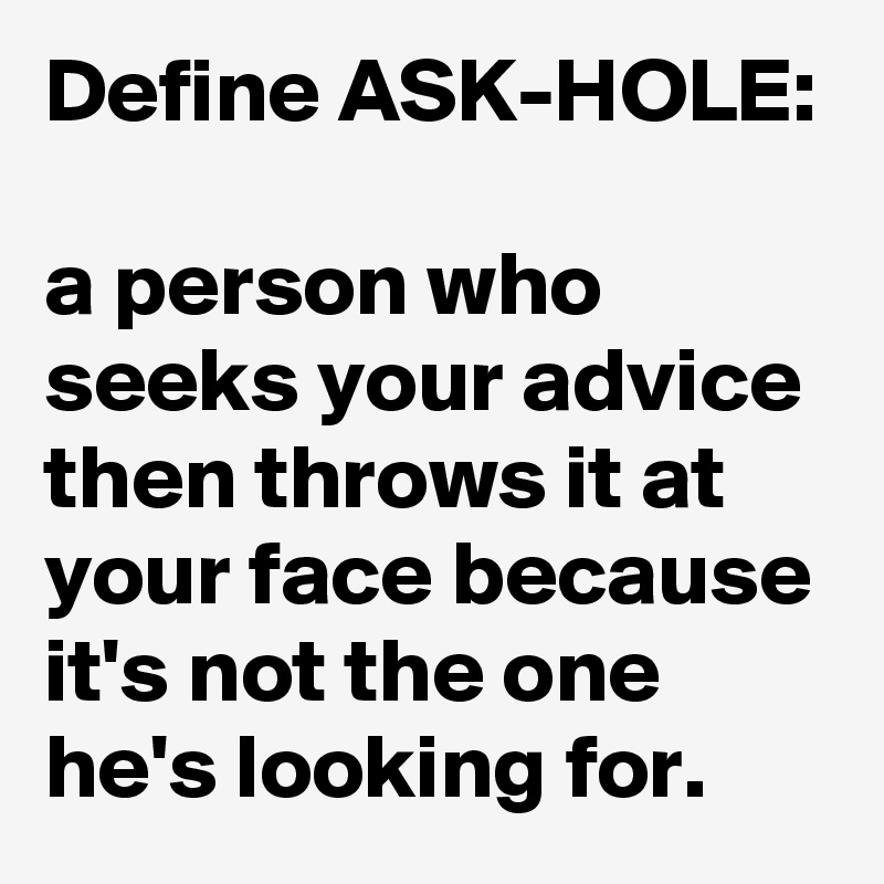 Define ASK-HOLE:

a person who seeks your advice then throws it at your face because it's not the one he's looking for.