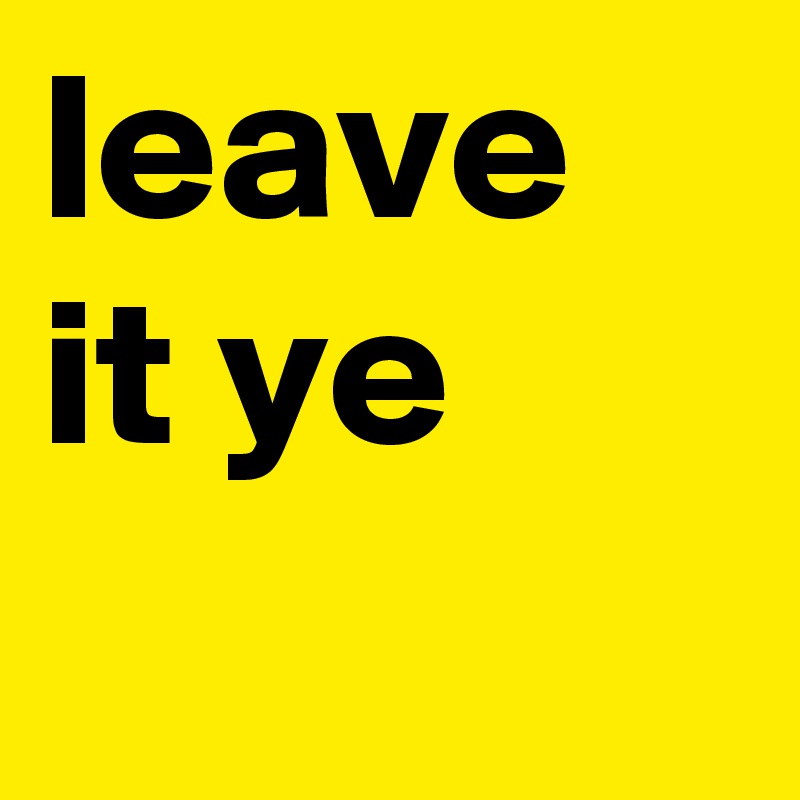 leave it ye