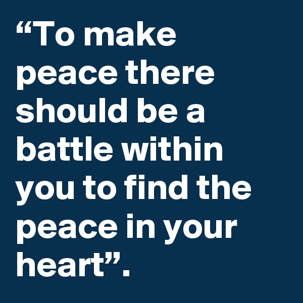 “To make peace there should be a battle within you to find the peace in your heart”.