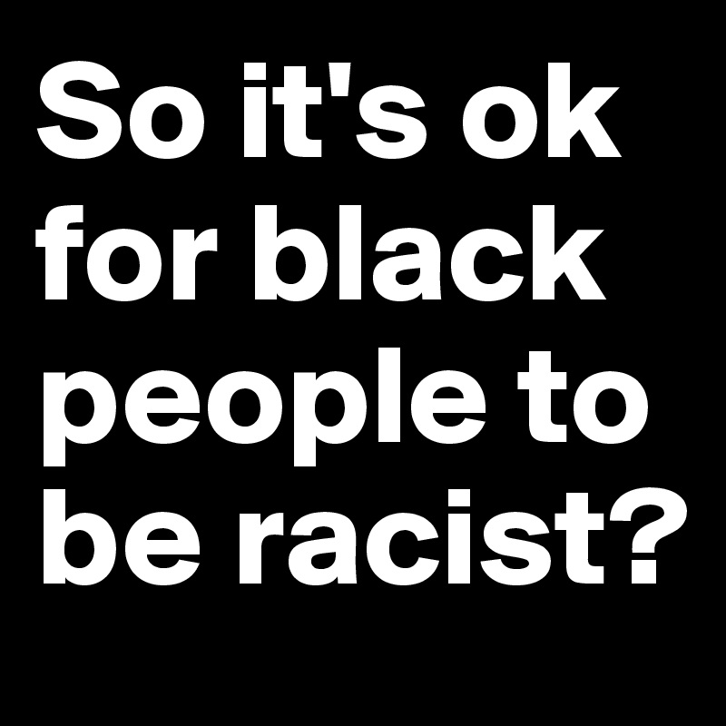 So it's ok for black people to be racist?