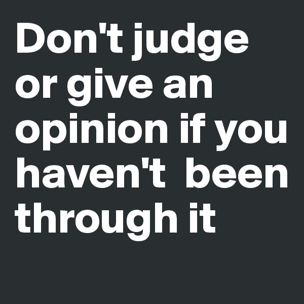 Don't judge or give an opinion if you haven't  been through it