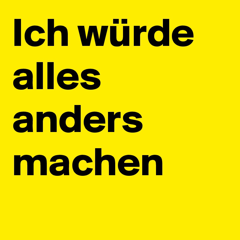 Ich würde alles anders machen
