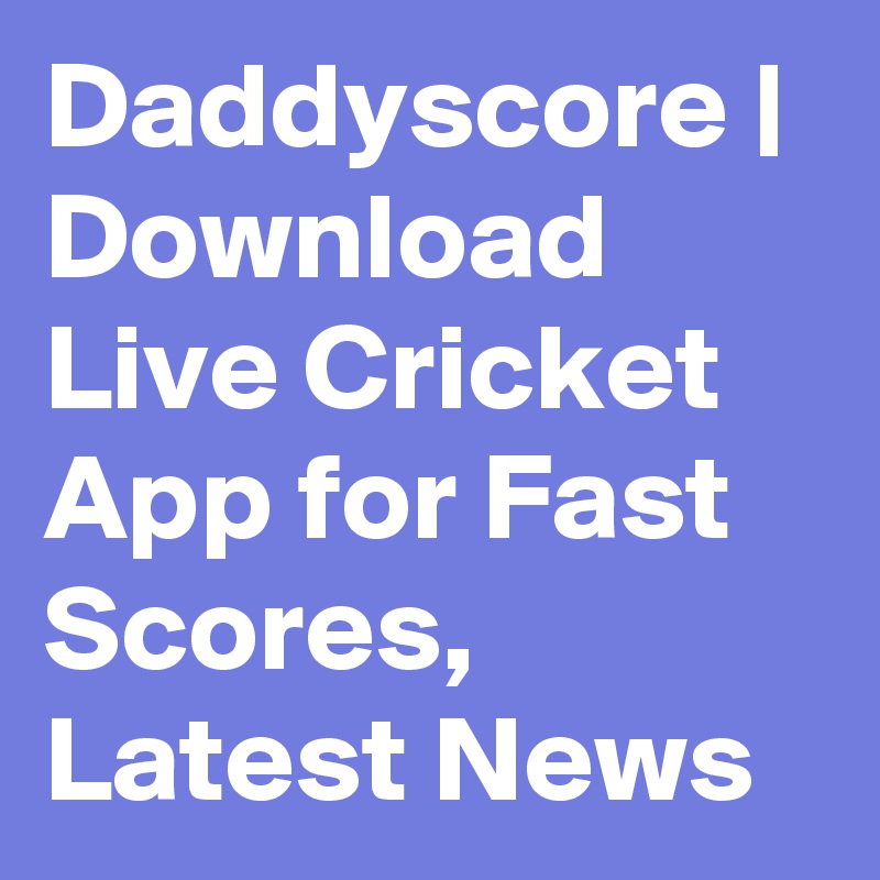 Daddyscore | Download Live Cricket App for Fast Scores, Latest News