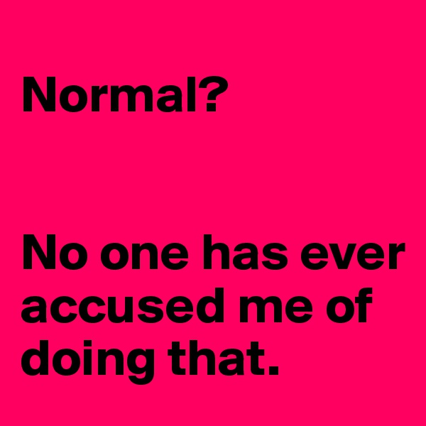 
Normal?


No one has ever accused me of doing that.