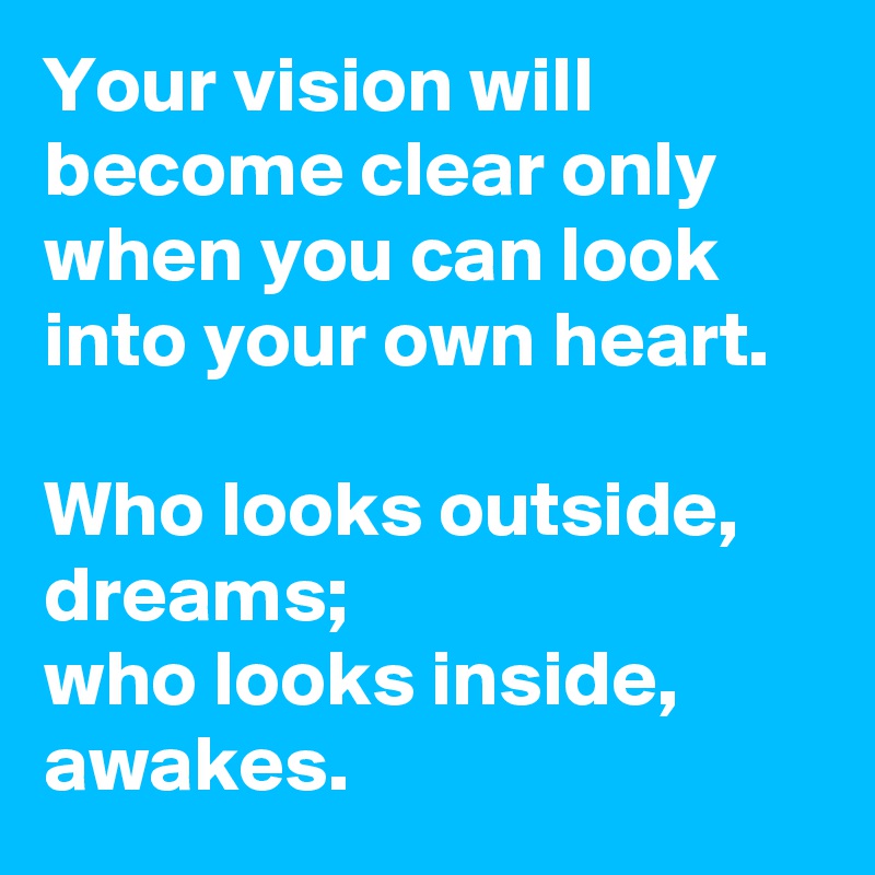 Your vision will become clear only when you can look into your own heart.

Who looks outside, dreams;
who looks inside, awakes.