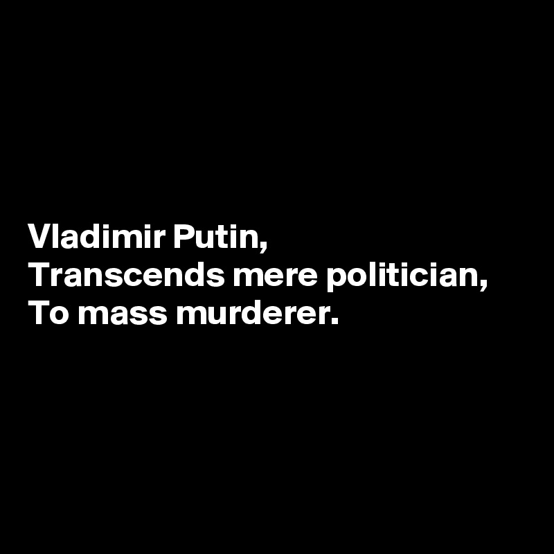 




Vladimir Putin,
Transcends mere politician,
To mass murderer.




