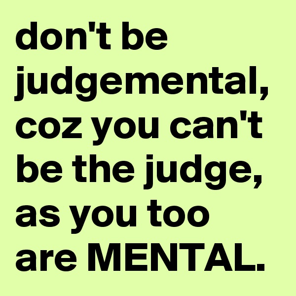 don't be judgemental, coz you can't be the judge, as you too are MENTAL.