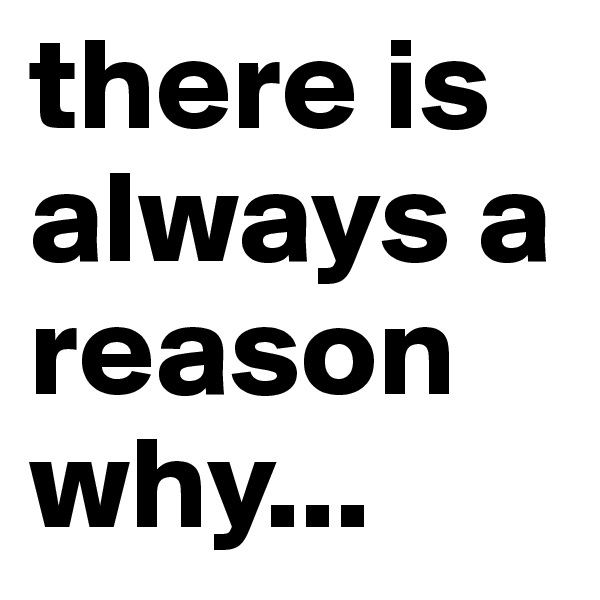 there is always a reason why...