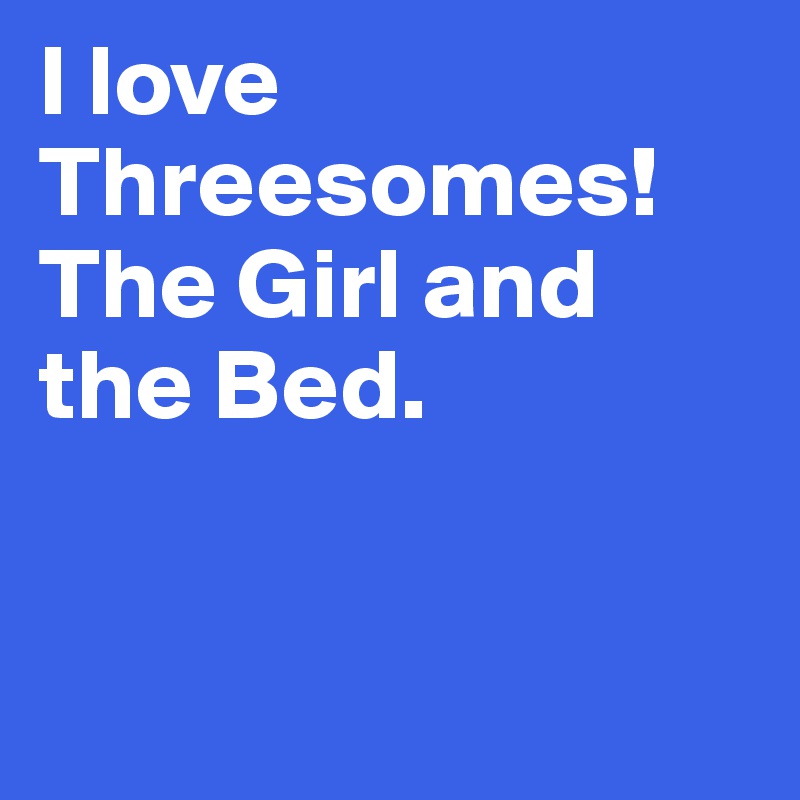 I love Threesomes!  The Girl and the Bed.


