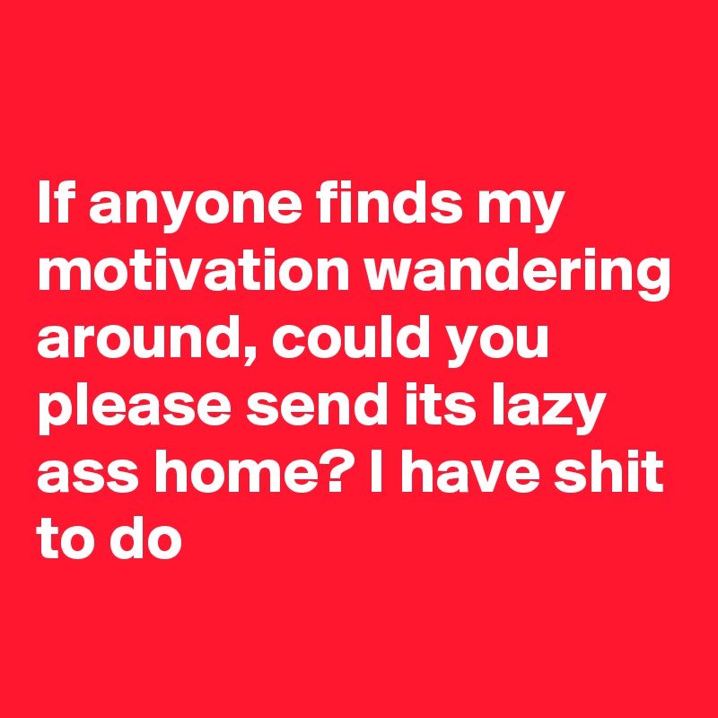

If anyone finds my motivation wandering around, could you please send its lazy ass home? I have shit to do
