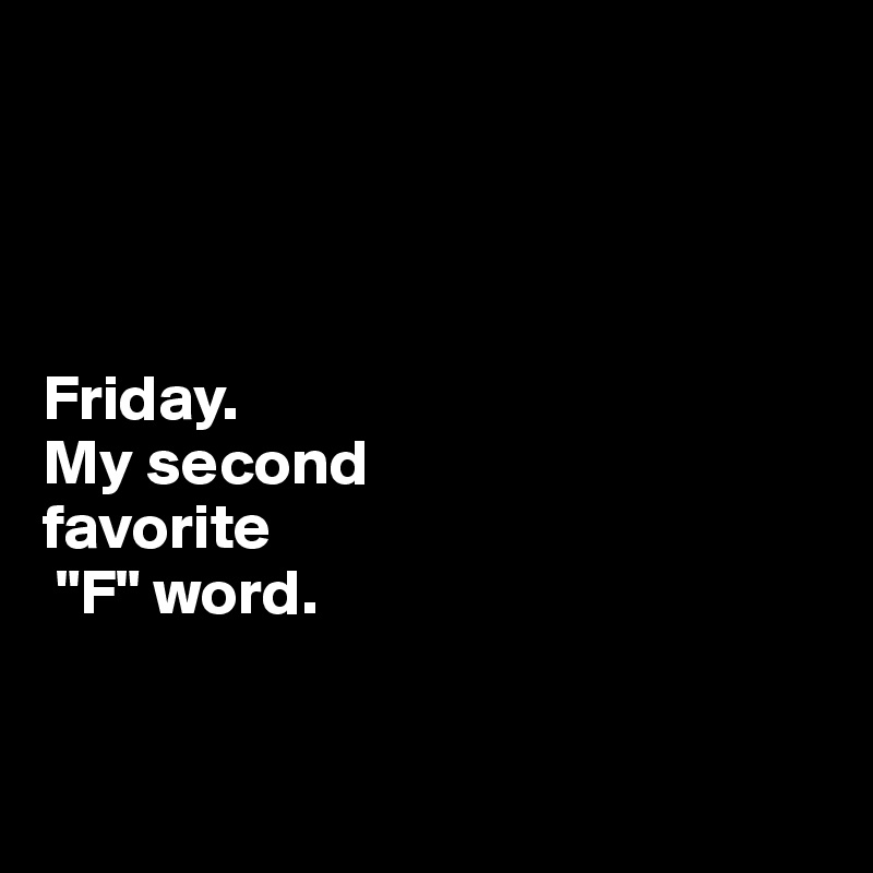 




Friday.
My second 
favorite
 "F" word. 


