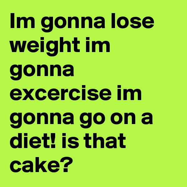 Im gonna lose weight im gonna excercise im gonna go on a diet! is that cake?