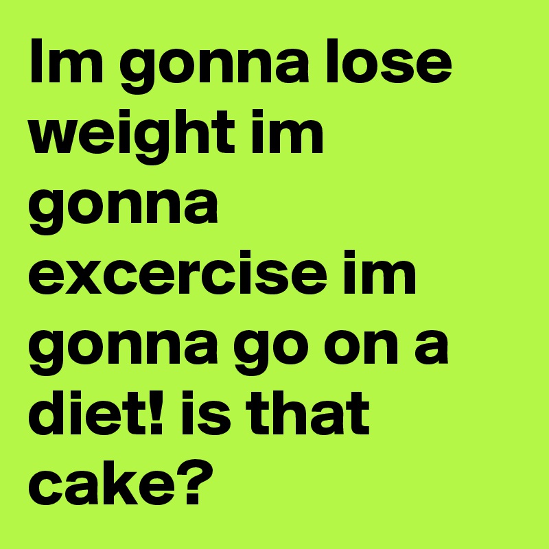 Im gonna lose weight im gonna excercise im gonna go on a diet! is that cake?
