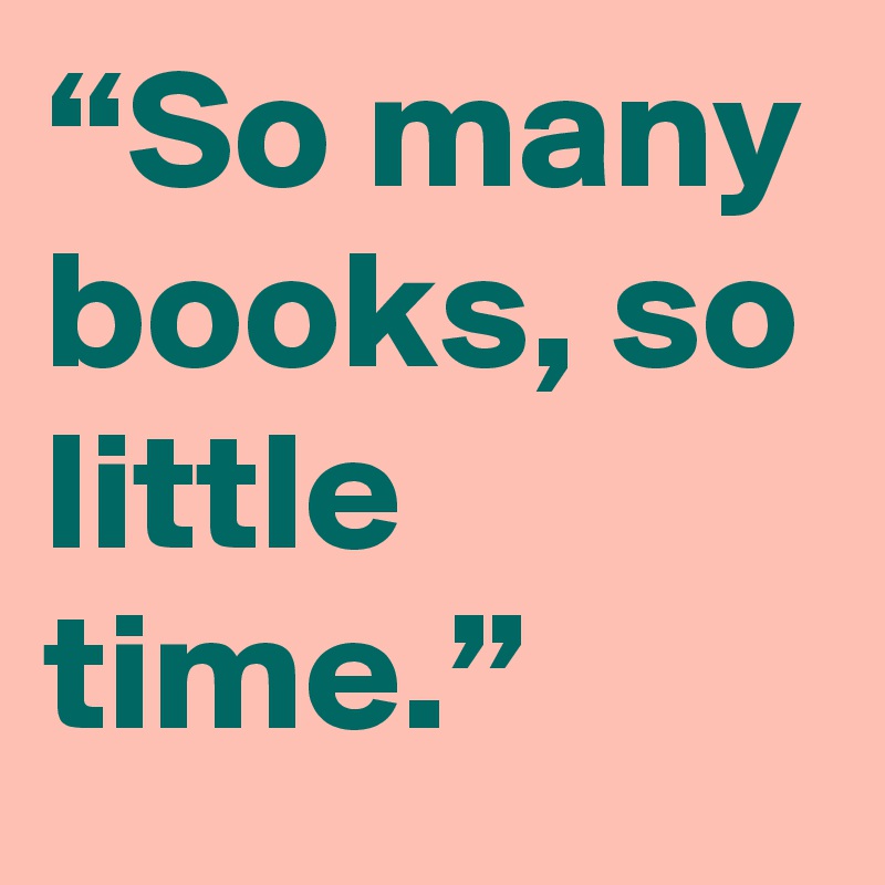 “So many books, so little time.”