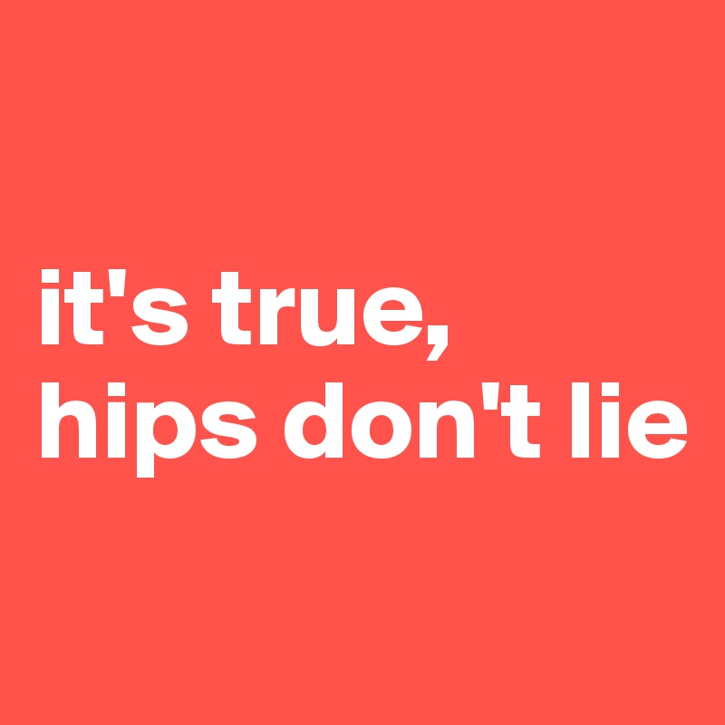 

it's true, 
hips don't lie
