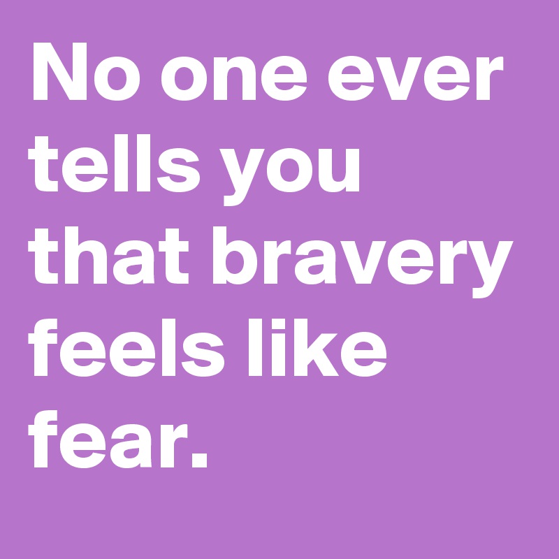 No one ever tells you that bravery feels like fear.