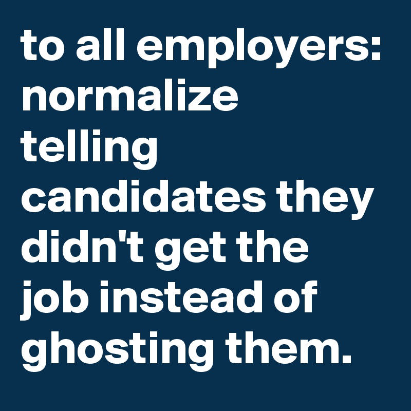 to all employers:
normalize telling candidates they didn't get the job instead of ghosting them.