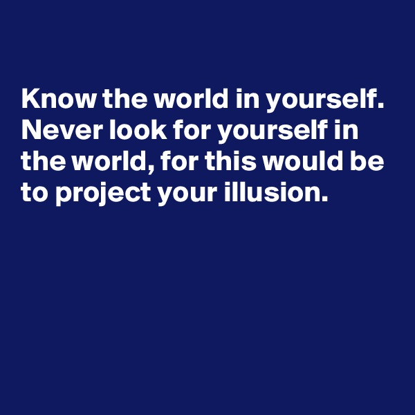 

Know the world in yourself. Never look for yourself in the world, for this would be to project your illusion.




